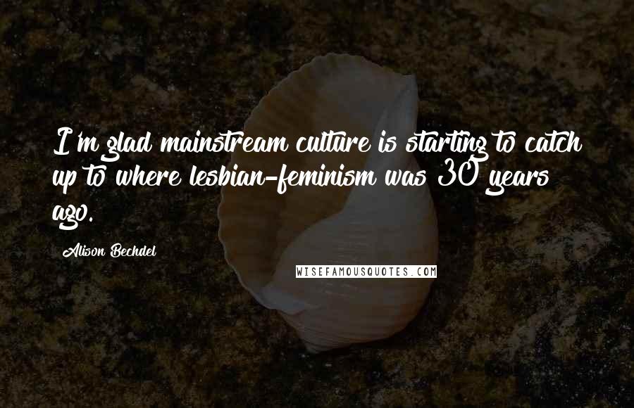 Alison Bechdel quotes: I'm glad mainstream culture is starting to catch up to where lesbian-feminism was 30 years ago.