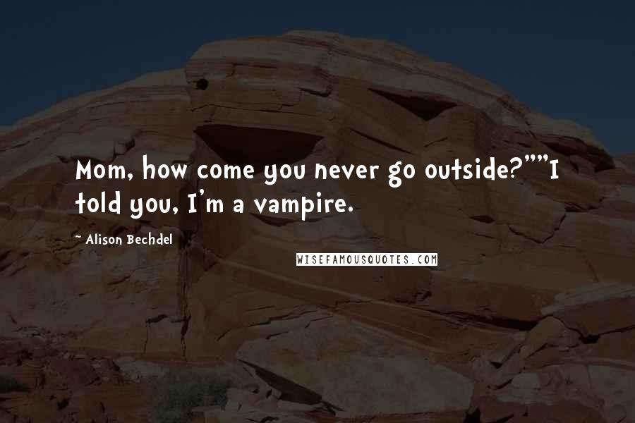 Alison Bechdel quotes: Mom, how come you never go outside?""I told you, I'm a vampire.