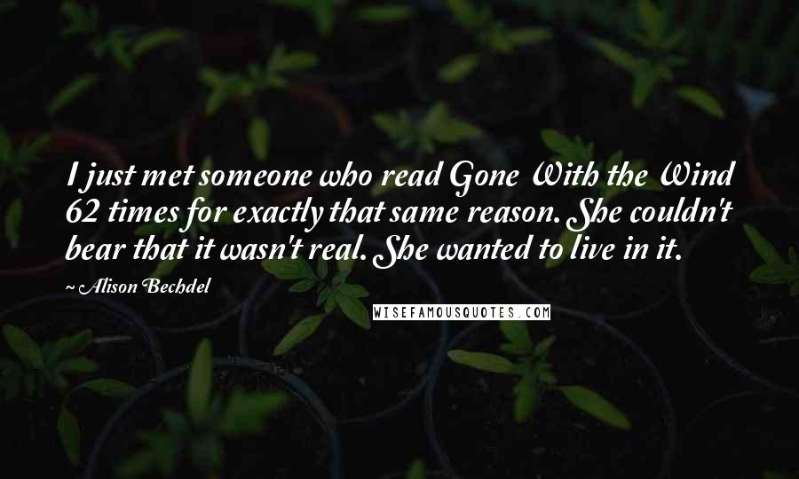 Alison Bechdel quotes: I just met someone who read Gone With the Wind 62 times for exactly that same reason. She couldn't bear that it wasn't real. She wanted to live in it.