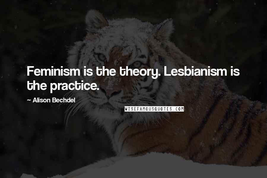 Alison Bechdel quotes: Feminism is the theory. Lesbianism is the practice.