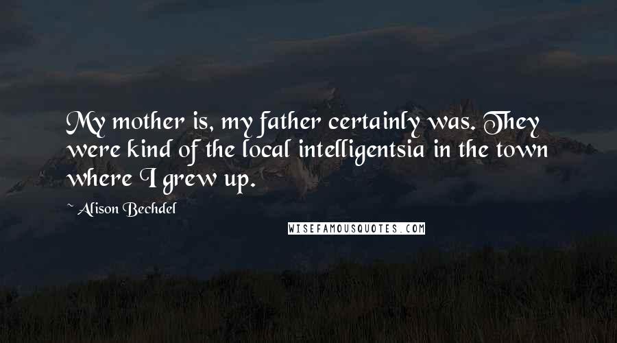 Alison Bechdel quotes: My mother is, my father certainly was. They were kind of the local intelligentsia in the town where I grew up. Alison Bechdel quotes: My mother is, my father certainly was. They were kind of the local intelligentsia in the town where I grew up.
