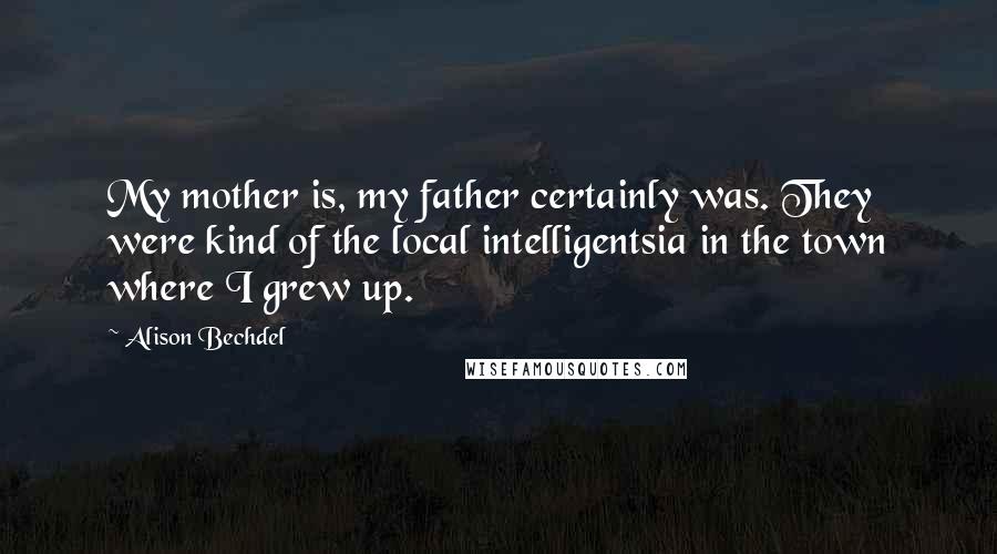 Alison Bechdel quotes: My mother is, my father certainly was. They were kind of the local intelligentsia in the town where I grew up.