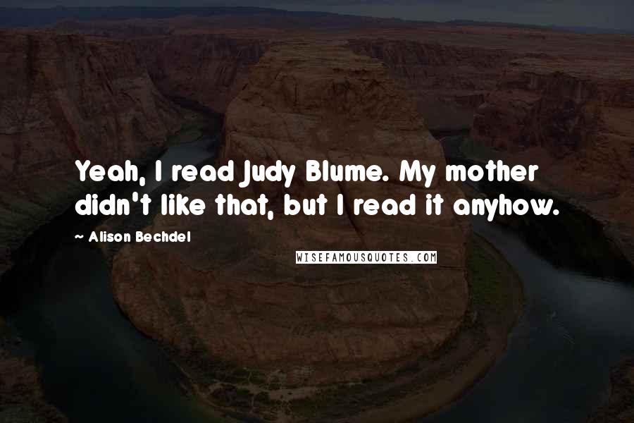 Alison Bechdel quotes: Yeah, I read Judy Blume. My mother didn't like that, but I read it anyhow.