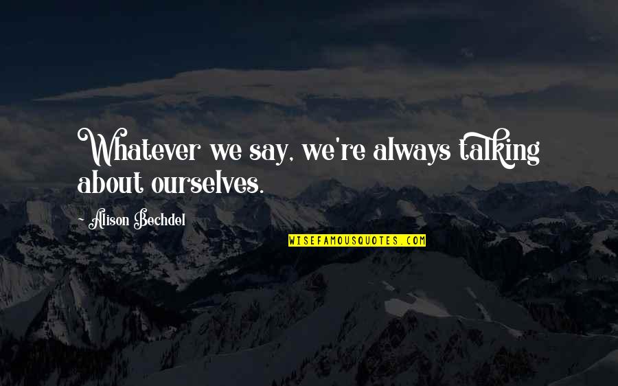 Alison Bechdel Quotes By Alison Bechdel: Whatever we say, we're always talking about ourselves.