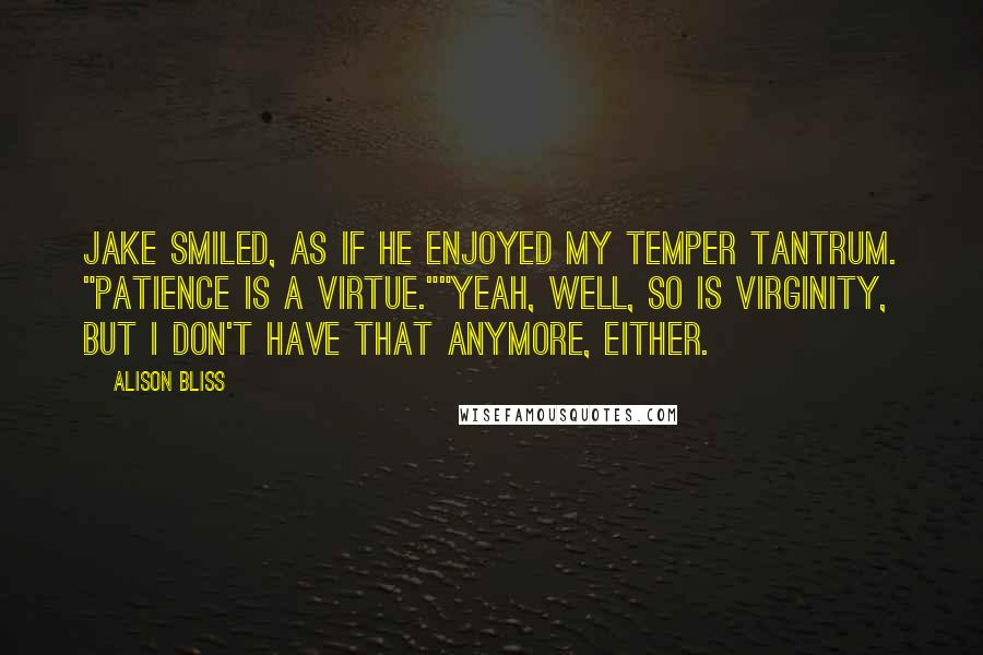 Alison Bliss quotes: Jake smiled, as if he enjoyed my temper tantrum. "Patience is a virtue.""Yeah, well, so is virginity, but I don't have that anymore, either.