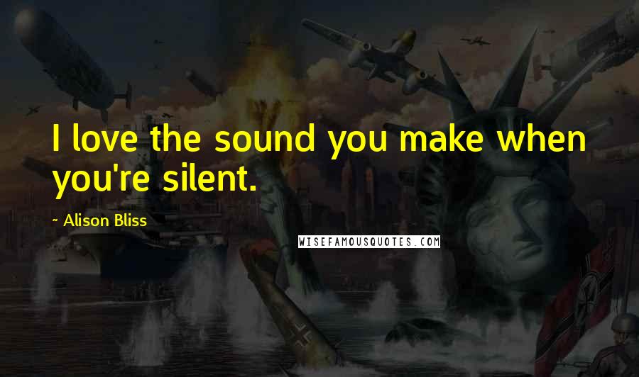 Alison Bliss quotes: I love the sound you make when you're silent.