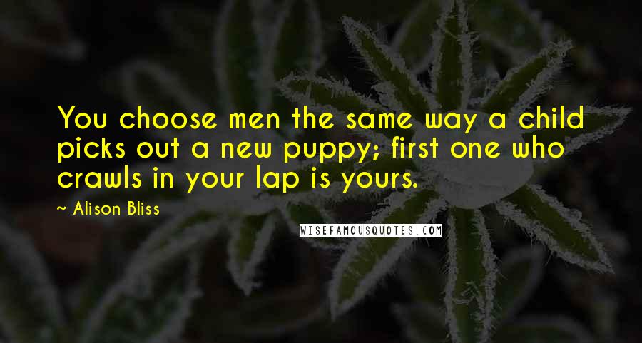 Alison Bliss quotes: You choose men the same way a child picks out a new puppy; first one who crawls in your lap is yours. Alison Bliss quotes: You choose men the same way a child picks out a new puppy; first one who crawls in your lap is yours.