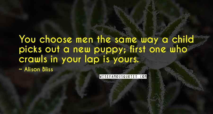 Alison Bliss quotes: You choose men the same way a child picks out a new puppy; first one who crawls in your lap is yours.