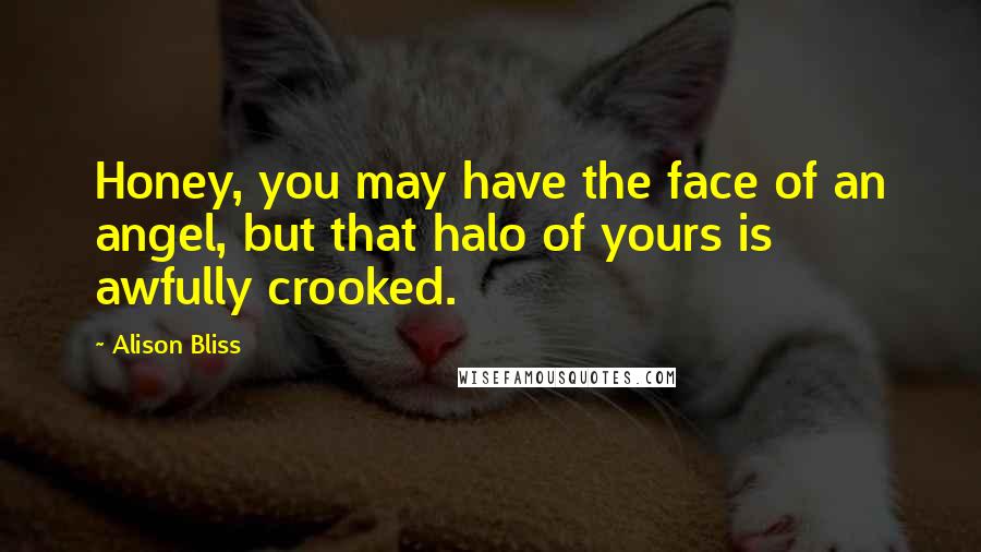 Alison Bliss quotes: Honey, you may have the face of an angel, but that halo of yours is awfully crooked.