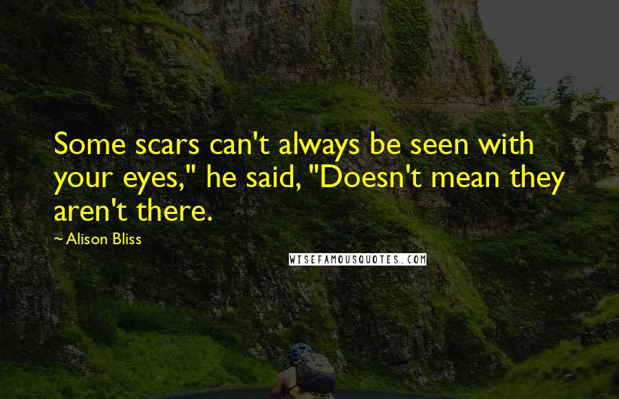 Alison Bliss quotes: Some scars can't always be seen with your eyes," he said, "Doesn't mean they aren't there.