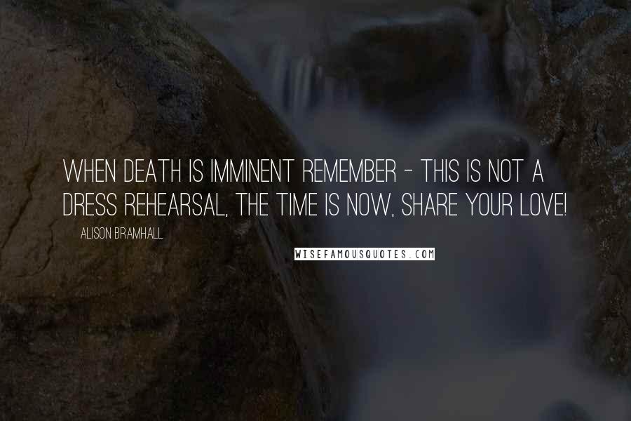 Alison Bramhall quotes: When death is imminent remember - this is not a dress rehearsal, the time is now, share your love!