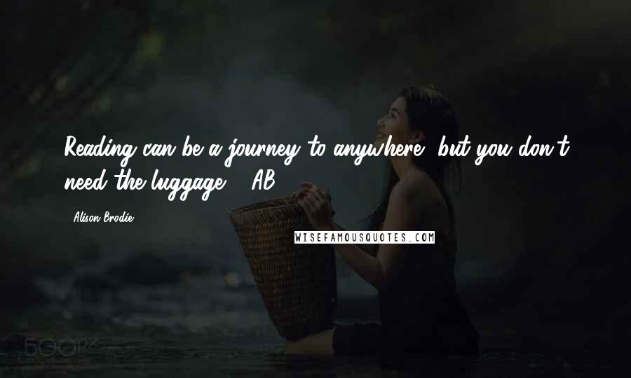 Alison Brodie quotes: Reading can be a journey to anywhere, but you don't need the luggage." ~AB