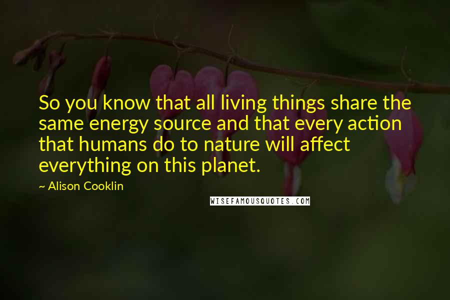 Alison Cooklin quotes: So you know that all living things share the same energy source and that every action that humans do to nature will affect everything on this planet.