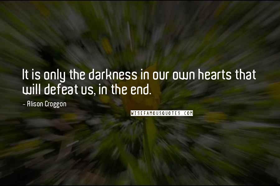 Alison Croggon quotes: It is only the darkness in our own hearts that will defeat us, in the end.