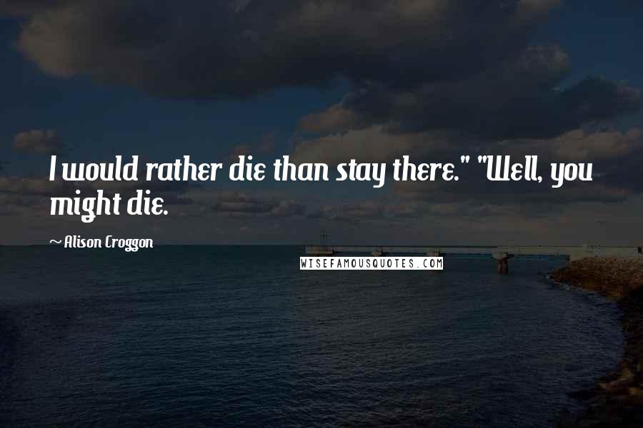 Alison Croggon quotes: I would rather die than stay there." "Well, you might die.