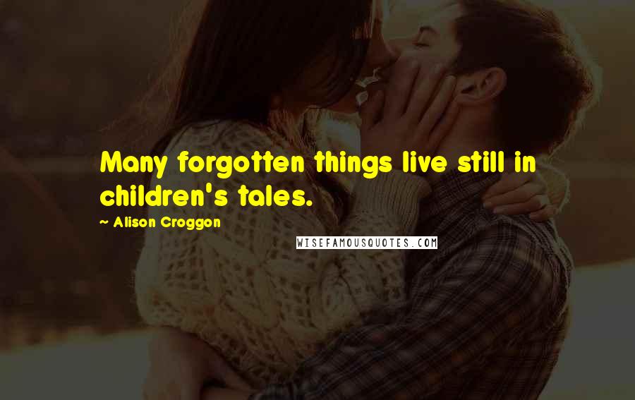 Alison Croggon quotes: Many forgotten things live still in children's tales.