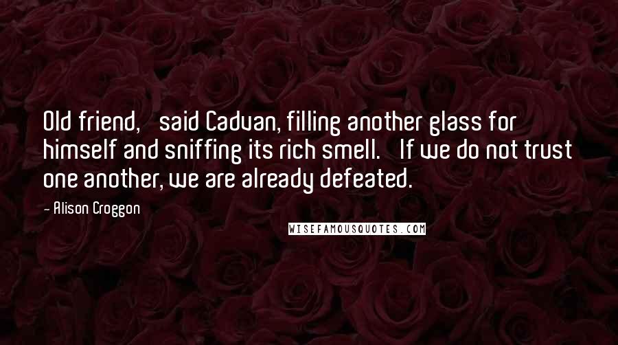 Alison Croggon quotes: Old friend,' said Cadvan, filling another glass for himself and sniffing its rich smell. 'If we do not trust one another, we are already defeated.