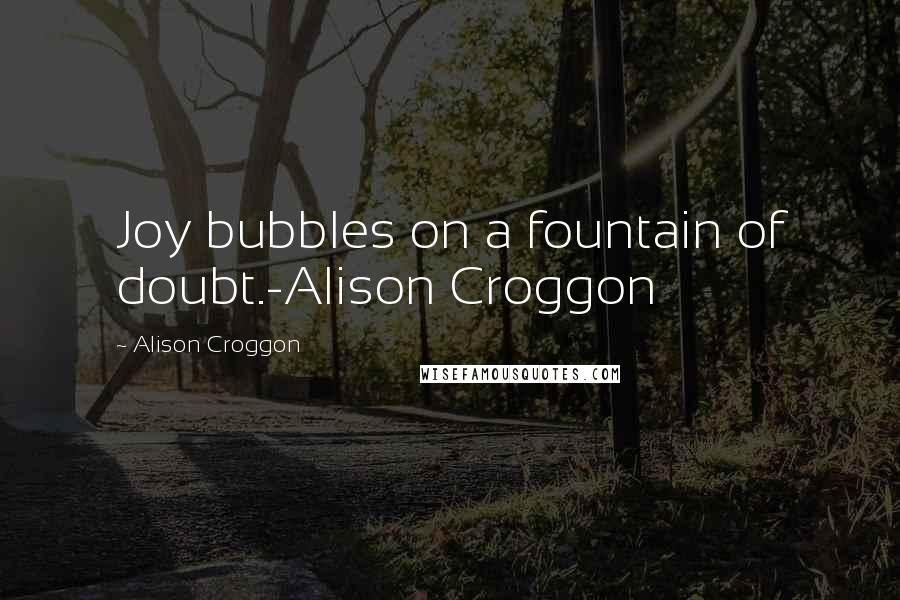 Alison Croggon quotes: Joy bubbles on a fountain of doubt.-Alison Croggon