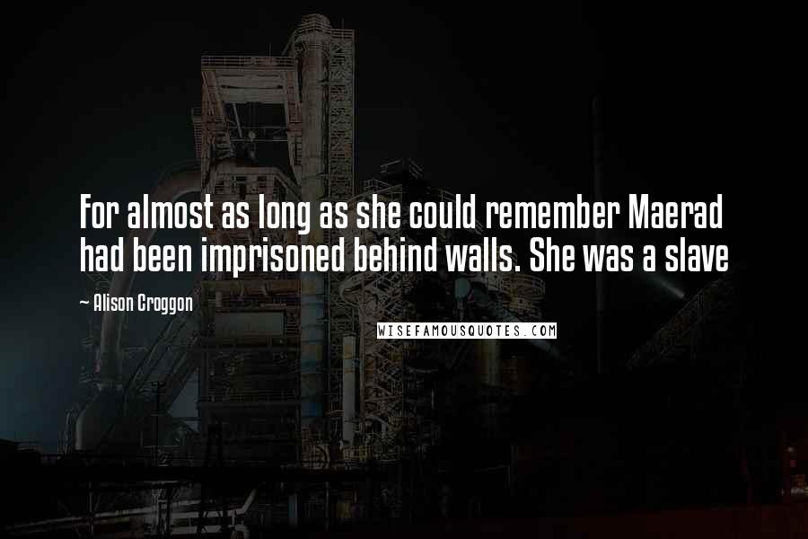 Alison Croggon quotes: For almost as long as she could remember Maerad had been imprisoned behind walls. She was a slave