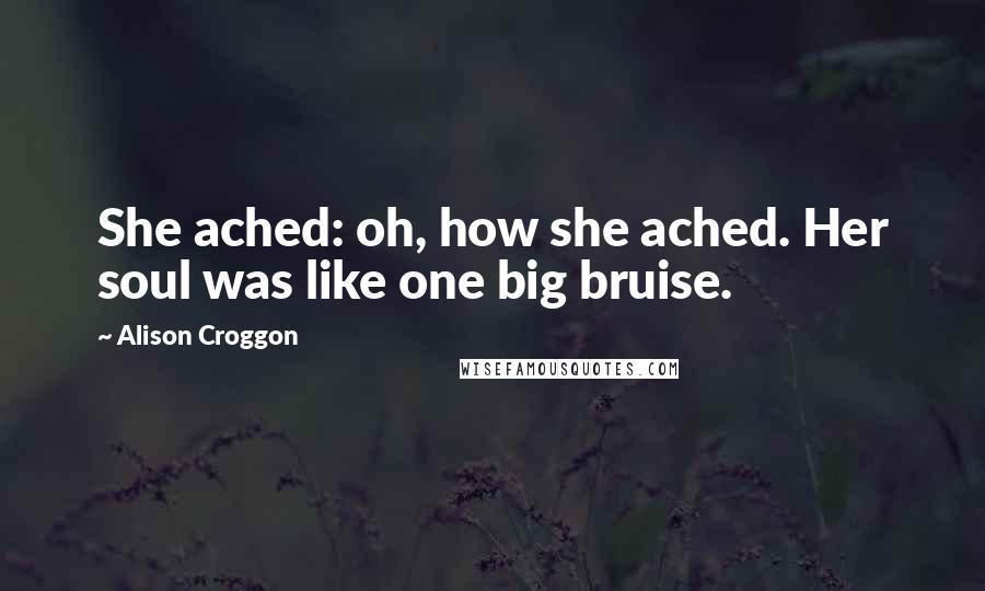 Alison Croggon quotes: She ached: oh, how she ached. Her soul was like one big bruise.