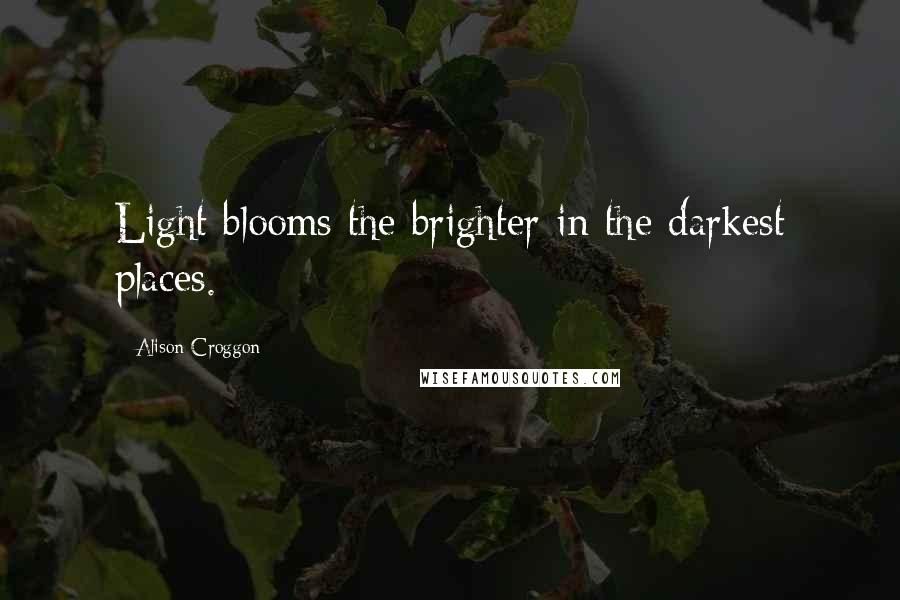 Alison Croggon quotes: Light blooms the brighter in the darkest places.