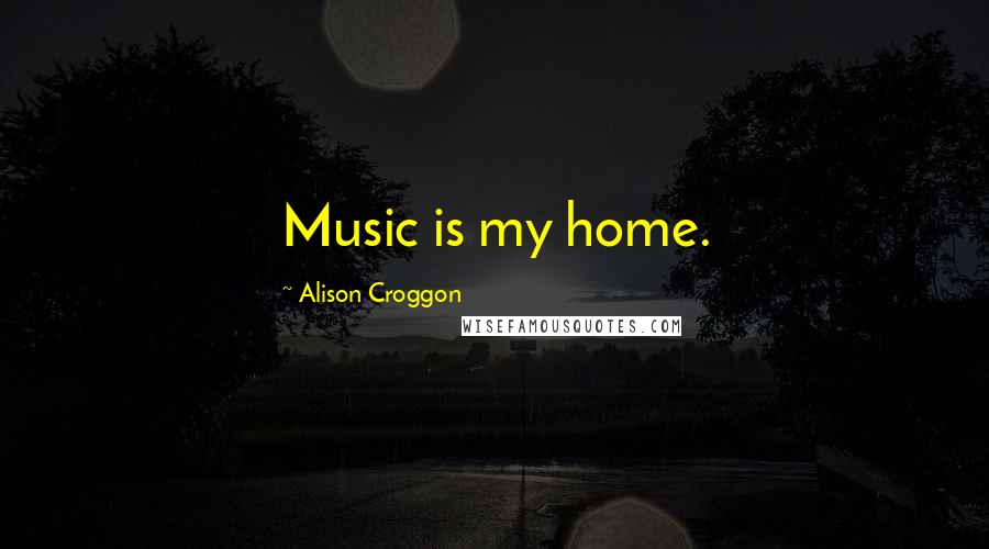 Alison Croggon quotes: Music is my home.