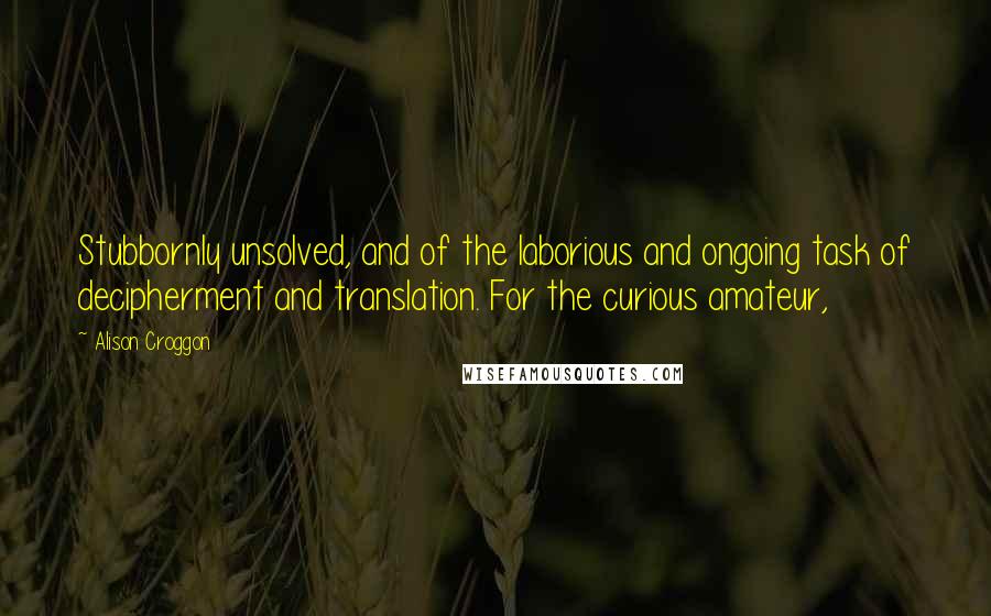 Alison Croggon quotes: Stubbornly unsolved, and of the laborious and ongoing task of decipherment and translation. For the curious amateur,