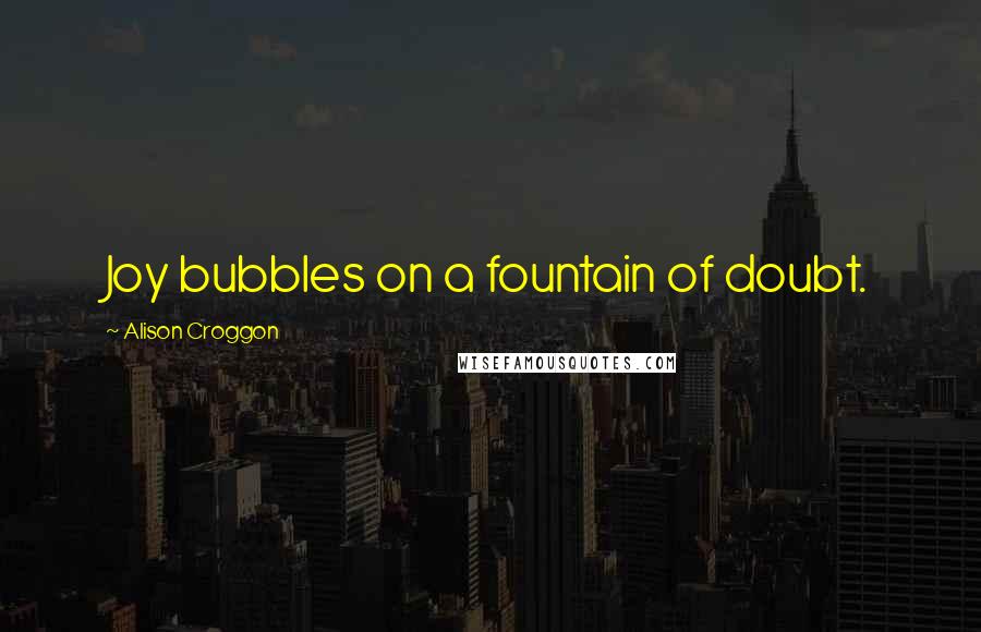Alison Croggon quotes: Joy bubbles on a fountain of doubt.