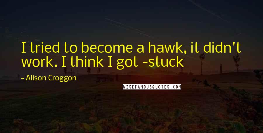 Alison Croggon quotes: I tried to become a hawk, it didn't work. I think I got -stuck