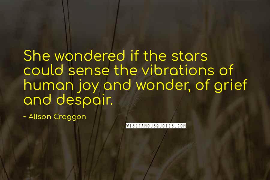 Alison Croggon quotes: She wondered if the stars could sense the vibrations of human joy and wonder, of grief and despair.
