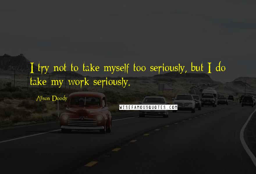 Alison Doody quotes: I try not to take myself too seriously, but I do take my work seriously.