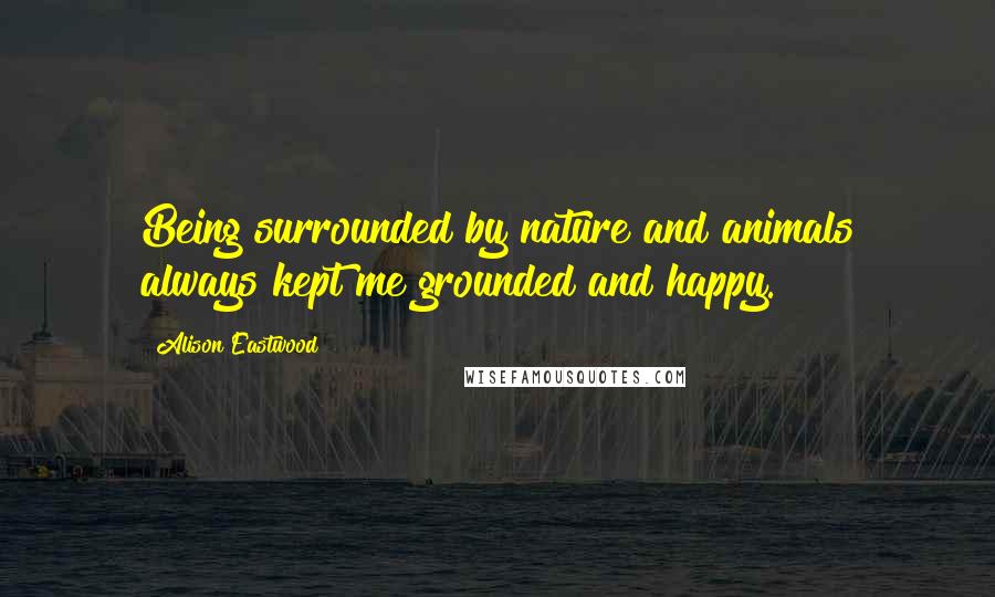 Alison Eastwood quotes: Being surrounded by nature and animals always kept me grounded and happy.