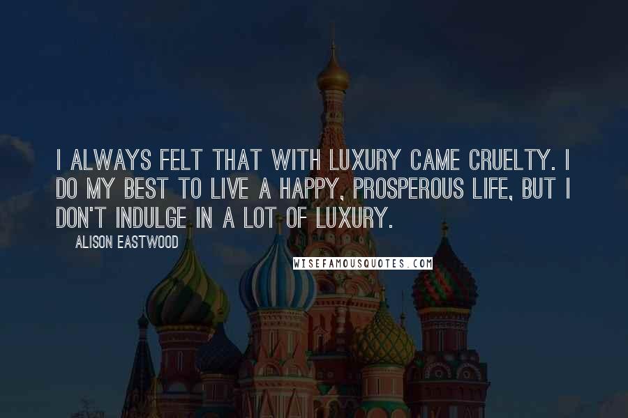 Alison Eastwood quotes: I always felt that with luxury came cruelty. I do my best to live a happy, prosperous life, but I don't indulge in a lot of luxury. Alison Eastwood quotes: I always felt that with luxury came cruelty. I do my best to live a happy, prosperous life, but I don't indulge in a lot of luxury.
