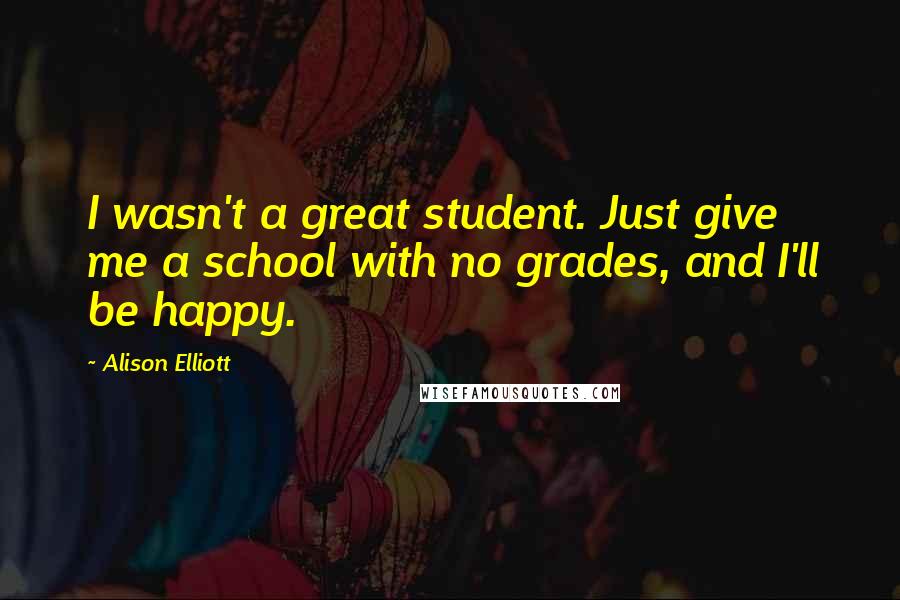 Alison Elliott quotes: I wasn't a great student. Just give me a school with no grades, and I'll be happy.