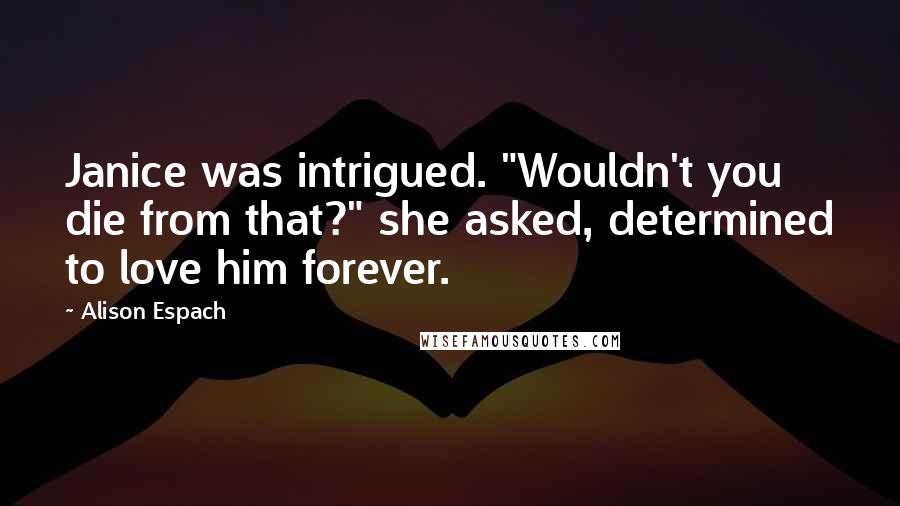 Alison Espach quotes: Janice was intrigued. "Wouldn't you die from that?" she asked, determined to love him forever.