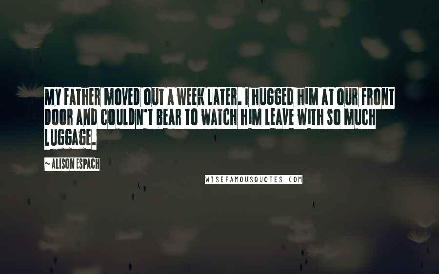 Alison Espach quotes: My father moved out a week later. I hugged him at our front door and couldn't bear to watch him leave with so much luggage.