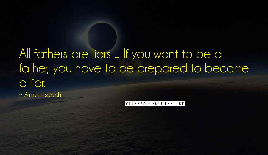 Alison Espach quotes: All fathers are liars ... If you want to be a father, you have to be prepared to become a liar.