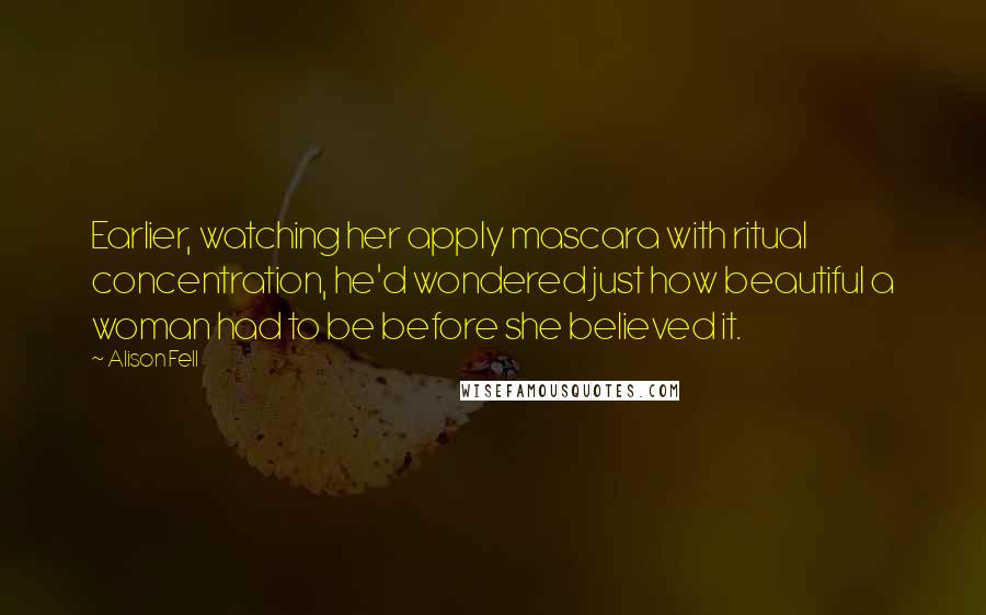 Alison Fell quotes: Earlier, watching her apply mascara with ritual concentration, he'd wondered just how beautiful a woman had to be before she believed it.