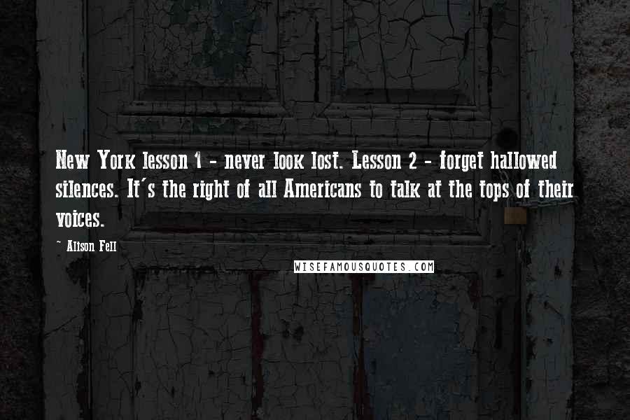 Alison Fell quotes: New York lesson 1 - never look lost. Lesson 2 - forget hallowed silences. It's the right of all Americans to talk at the tops of their voices.