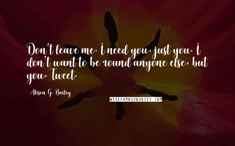 Alison G. Bailey quotes: Don't leave me. I need you, just you. I don't want to be round anyone else, but you, Tweet.
