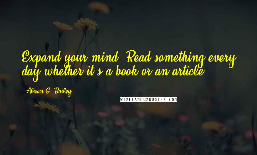 Alison G. Bailey quotes: Expand your mind. Read something every day whether it's a book or an article.