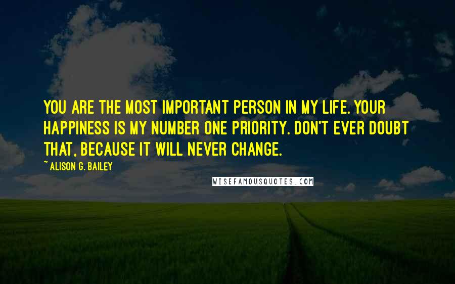 Alison G. Bailey quotes: You are the most important person in my life. Your happiness is my number one priority. Don't ever doubt that, because it will never change.
