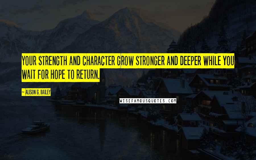 Alison G. Bailey quotes: Your strength and character grow stronger and deeper while you wait for hope to return.