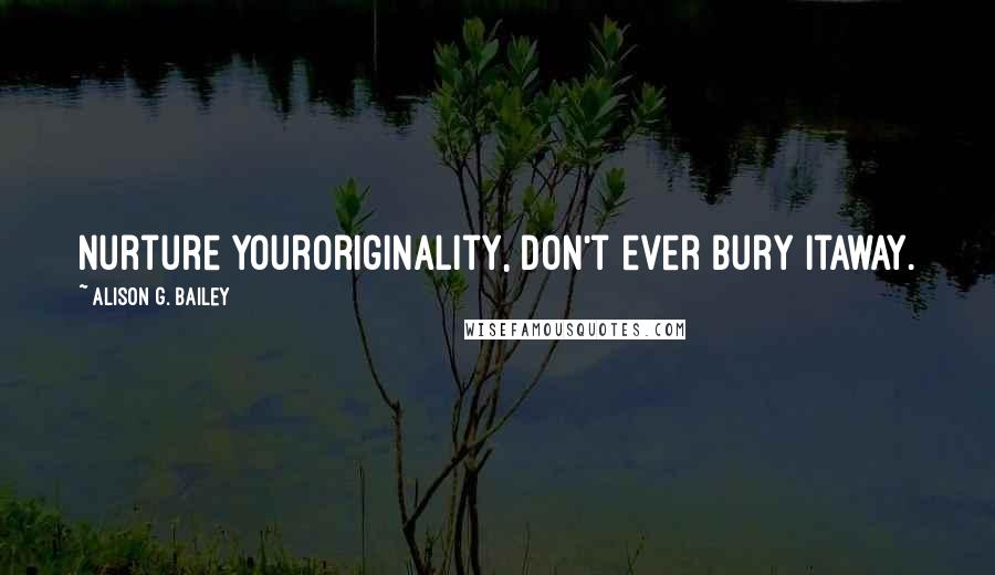 Alison G. Bailey quotes: Nurture youroriginality, don't ever bury itaway.