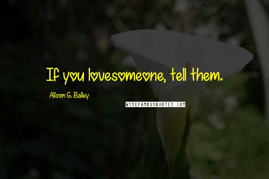 Alison G. Bailey quotes: If you lovesomeone, tell them.