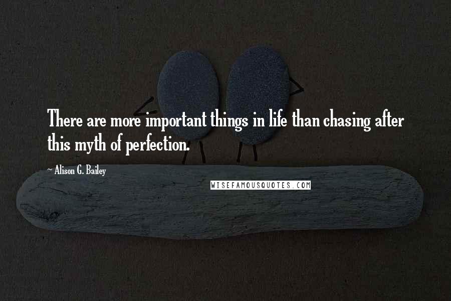 Alison G. Bailey quotes: There are more important things in life than chasing after this myth of perfection.