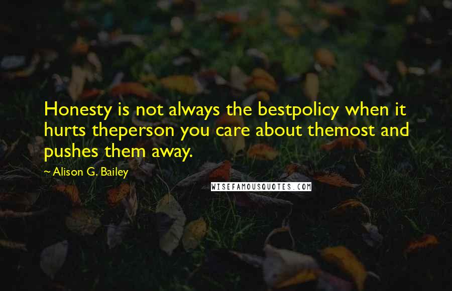 Alison G. Bailey quotes: Honesty is not always the bestpolicy when it hurts theperson you care about themost and pushes them away. Alison G. Bailey quotes: Honesty is not always the bestpolicy when it hurts theperson you care about themost and pushes them away.