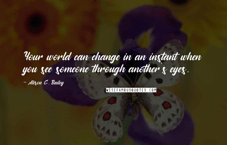 Alison G. Bailey quotes: Your world can change in an instant when you see someone through another's eyes.