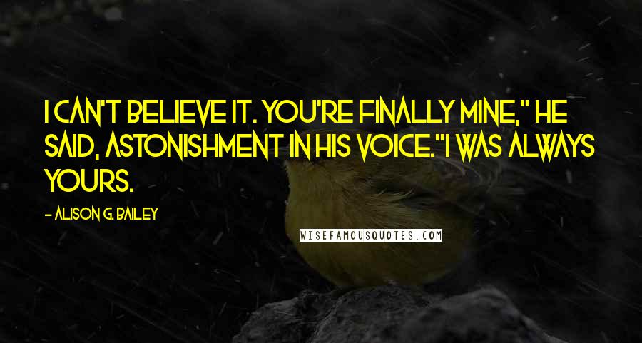 Alison G. Bailey quotes: I can't believe it. You're finally mine," he said, astonishment in his voice."I was always yours.