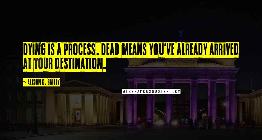 Alison G. Bailey quotes: Dying is a process. Dead means you've already arrived at your destination.